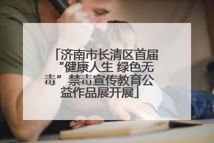 济南市长清区首届“健康人生 绿色无毒”禁毒宣传教育公益作品展开展