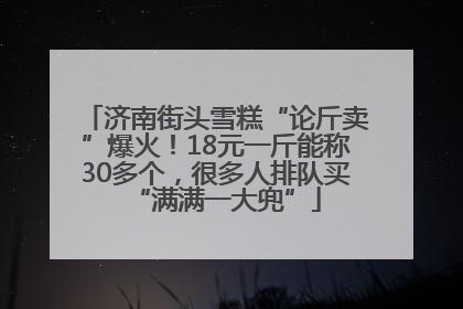 济南街头雪糕“论斤卖”爆火！18元一斤能称30多个，很多人排队买“满满一大兜”