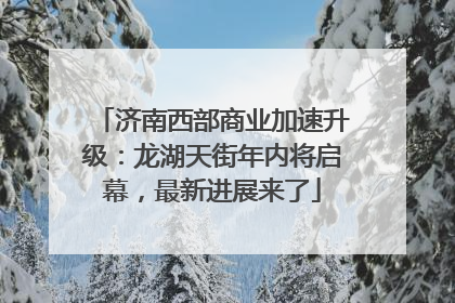 济南西部商业加速升级：龙湖天街年内将启幕，最新进展来了