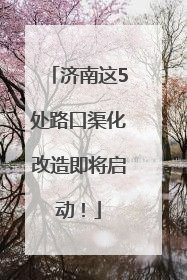 济南这5处路口渠化改造即将启动！
