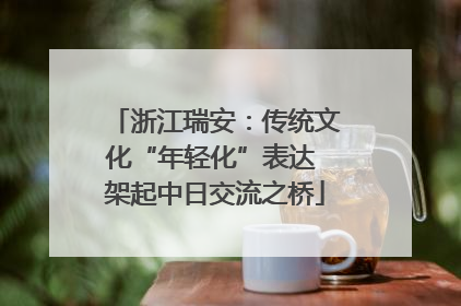 浙江瑞安：传统文化“年轻化”表达 架起中日交流之桥
