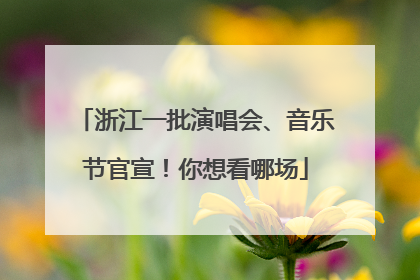 浙江一批演唱会、音乐节官宣！你想看哪场