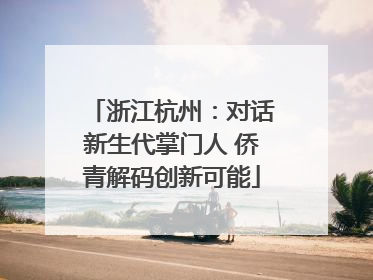 浙江杭州：对话新生代掌门人 侨青解码创新可能
