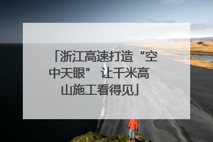 浙江高速打造“空中天眼” 让千米高山施工看得见