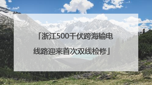 浙江500千伏跨海输电线路迎来首次双线检修
