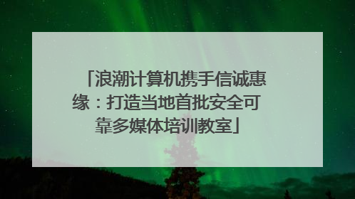 浪潮计算机携手信诚惠缘：打造当地首批安全可靠多媒体培训教室