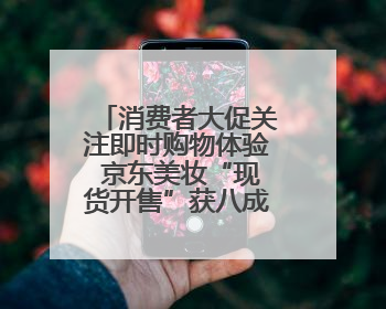 消费者大促关注即时购物体验 京东美妆“现货开售”获八成消费者认可