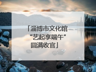 淄博市文化馆“艺起享端午”圆满收官