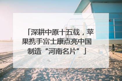 深耕中原十五载，苹果携手富士康点亮中国制造“河南名片”