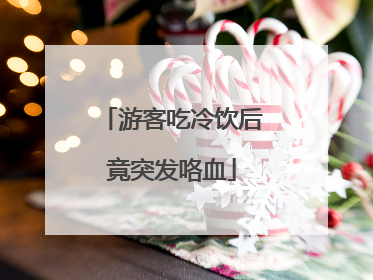 游客吃冷饮后竟突发咯血