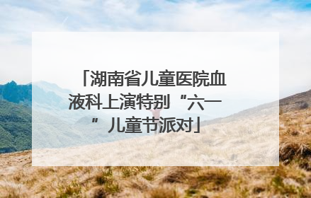 湖南省儿童医院血液科上演特别“六一”儿童节派对