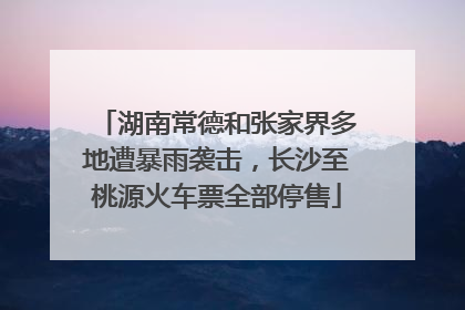 湖南常德和张家界多地遭暴雨袭击，长沙至桃源火车票全部停售