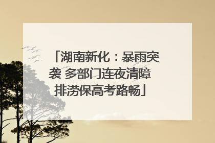 湖南新化：暴雨突袭 多部门连夜清障排涝保高考路畅