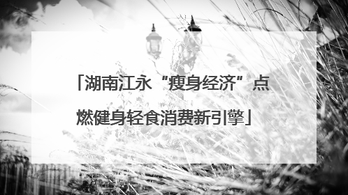 湖南江永“瘦身经济”点燃健身轻食消费新引擎