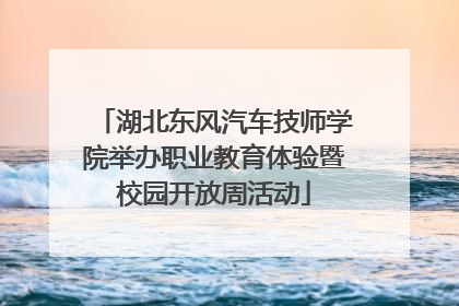 湖北东风汽车技师学院举办职业教育体验暨校园开放周活动