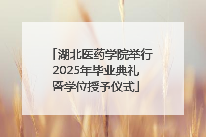 湖北医药学院举行2025年毕业典礼暨学位授予仪式