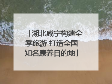 湖北咸宁构建全季旅游 打造全国知名康养目的地