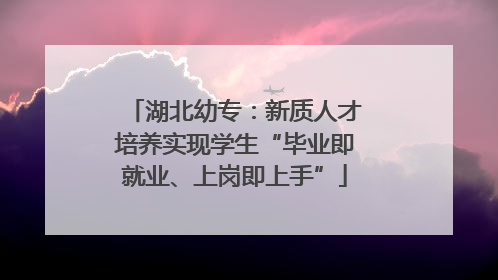 湖北幼专：新质人才培养实现学生“毕业即就业、上岗即上手”
