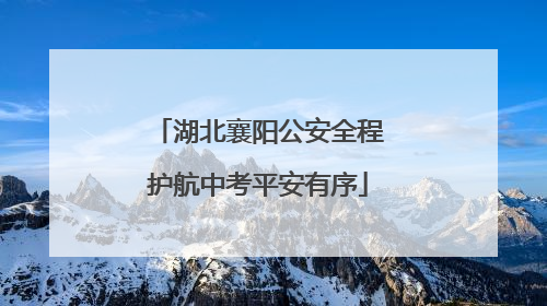 湖北襄阳公安全程护航中考平安有序