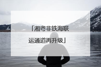 湘粤非铁海联运通道再升级
