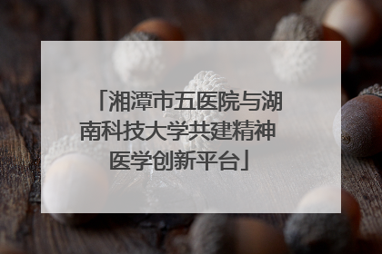 湘潭市五医院与湖南科技大学共建精神医学创新平台