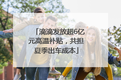 滴滴发放超6亿元高温补贴,共担夏季出车成本