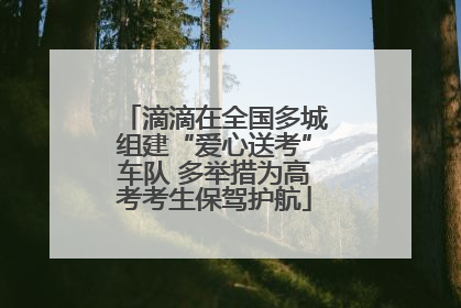滴滴在全国多城组建“爱心送考”车队 多举措为高考考生保驾护航