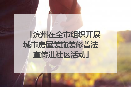 滨州在全市组织开展城市房屋装饰装修普法宣传进社区活动