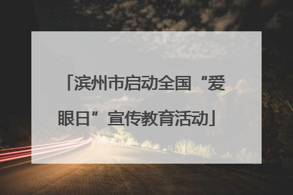 滨州市启动全国“爱眼日”宣传教育活动