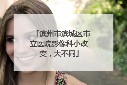 滨州市滨城区市立医院影像科小改变，大不同