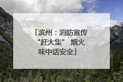 滨州：消防宣传“赶大集” 烟火味中话安全