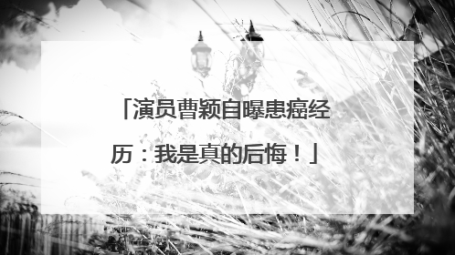 演员曹颖自曝患癌经历：我是真的后悔！