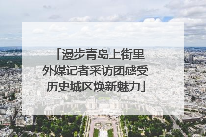 漫步青岛上街里 外媒记者采访团感受历史城区焕新魅力