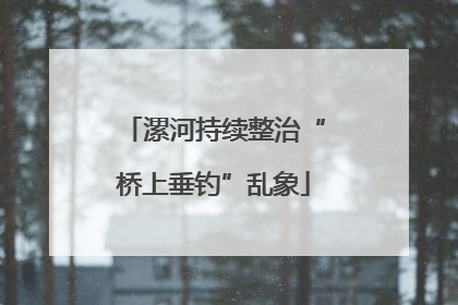 漯河持续整治“桥上垂钓”乱象