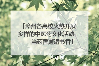 漳州各高校火热开展多样的中医药文化活动——当药香邂逅书香