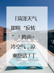 菏泽天气即将“反转”！降雨+冷空气，凉爽舒适！