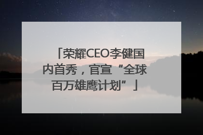荣耀CEO李健国内首秀，官宣“全球百万雄鹰计划”