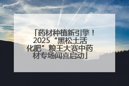 药材种植新引擎！2025“黑松土活化肥”粮王大赛中药材专场闻喜启动