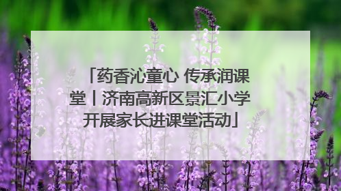 药香沁童心 传承润课堂丨济南高新区景汇小学开展家长进课堂活动