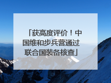 获高度评价！中国维和步兵营通过联合国装备核查