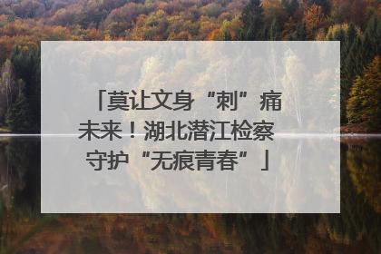 莫让文身“刺”痛未来！湖北潜江检察守护“无痕青春”