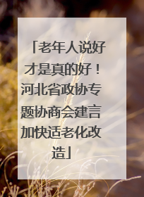 老年人说好才是真的好！河北省政协专题协商会建言加快适老化改造