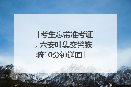 考生忘带准考证，六安叶集交警铁骑10分钟送回