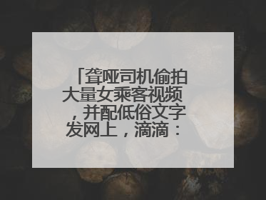 聋哑司机偷拍大量女乘客视频，并配低俗文字发网上，滴滴：将核实处理