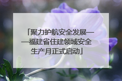 聚力护航安全发展——福建省住建领域安全生产月正式启动