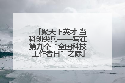 聚天下英才 当科创尖兵——写在第九个“全国科技工作者日”之际