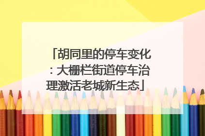 胡同里的停车变化：大栅栏街道停车治理激活老城新生态