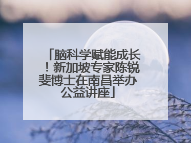 脑科学赋能成长！新加坡专家陈锐斐博士在南昌举办公益讲座