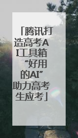 腾讯打造高考AI工具箱 “好用的AI”助力高考生应考