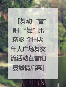 舞动“昔”阳 “舞”比精彩 全国老年人广场舞交流活动在昔阳县燃情启幕